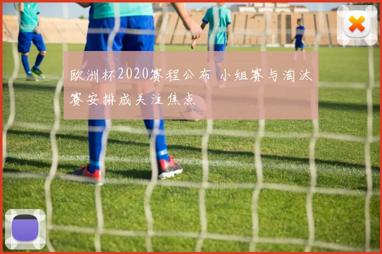 欧洲杯2020赛程公布 小组赛与淘汰赛安排成关注焦点