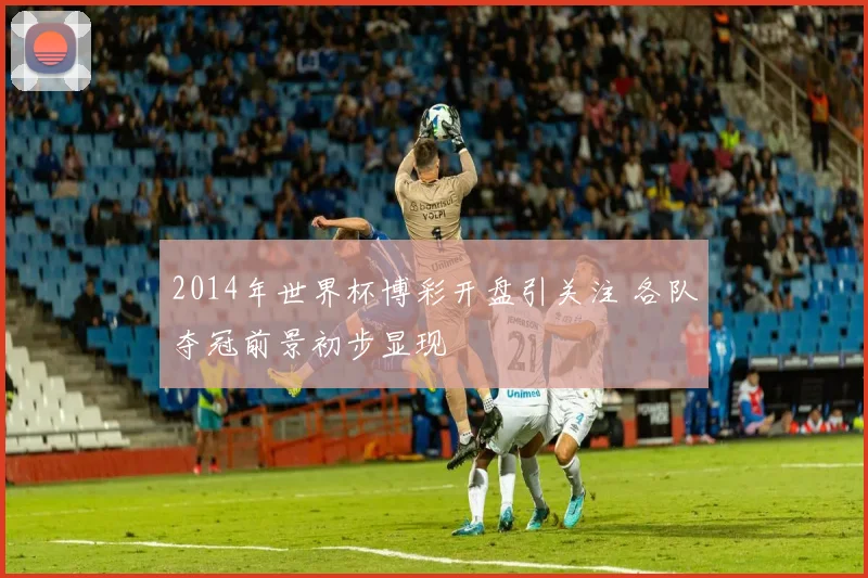 2014年世界杯博彩开盘引关注 各队夺冠前景初步显现