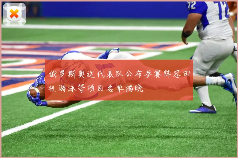 俄罗斯奥运代表队公布参赛阵容田径游泳等项目名单揭晓