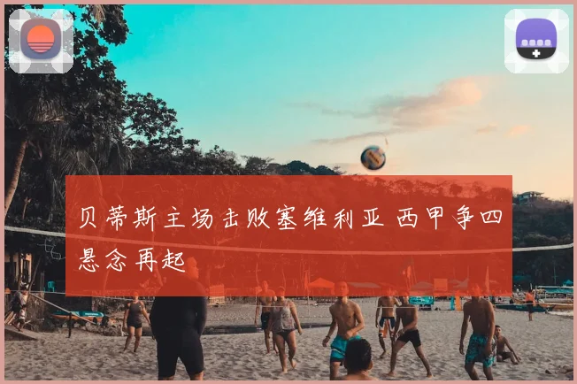 贝蒂斯主场击败塞维利亚 西甲争四悬念再起