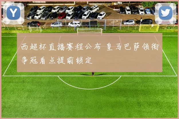 西超杯直播赛程公布 皇马巴萨领衔争冠看点提前锁定