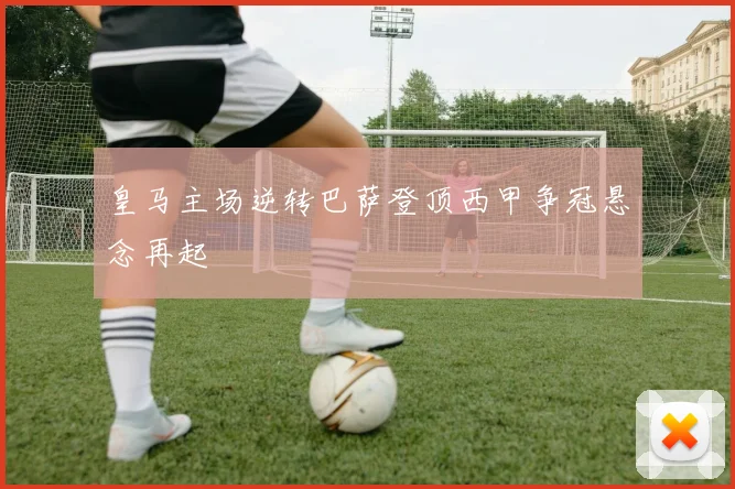 皇马主场逆转巴萨登顶西甲争冠悬念再起