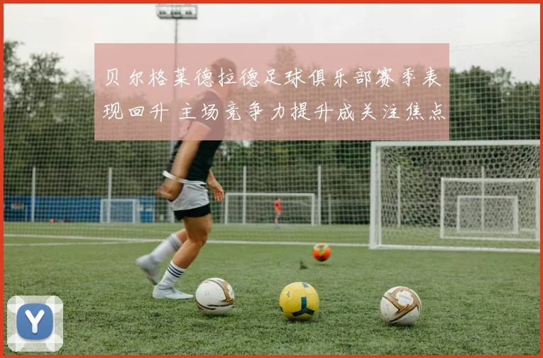 贝尔格莱德拉德足球俱乐部赛季表现回升 主场竞争力提升成关注焦点
