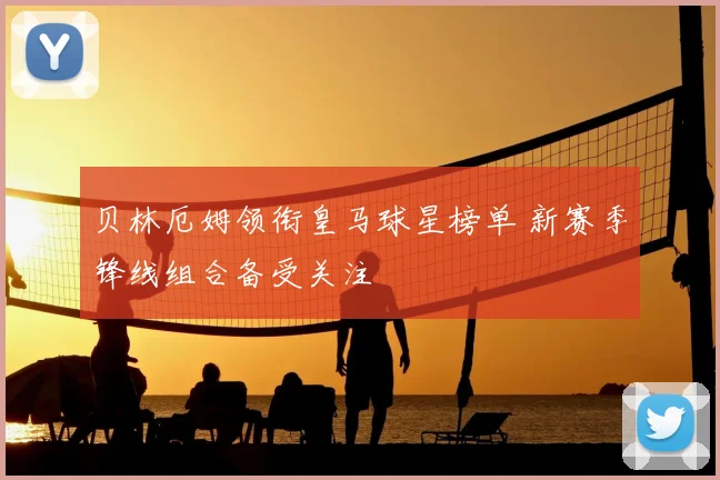 贝林厄姆领衔皇马球星榜单 新赛季锋线组合备受关注