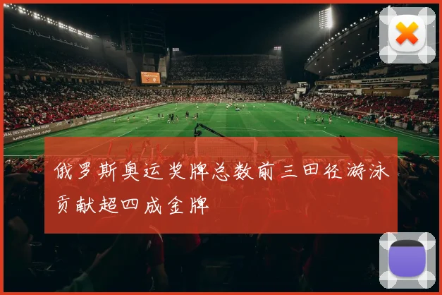 俄罗斯奥运奖牌总数前三田径游泳贡献超四成金牌