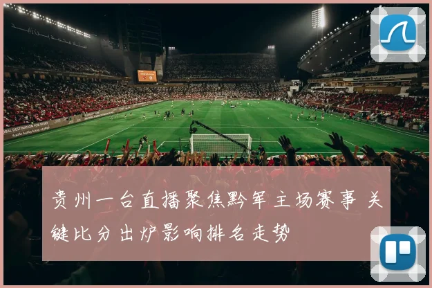 贵州一台直播聚焦黔军主场赛事 关键比分出炉影响排名走势