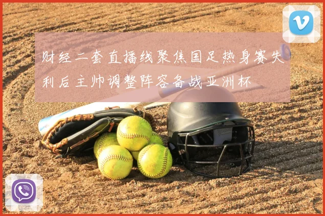 财经二套直播线聚焦国足热身赛失利后主帅调整阵容备战亚洲杯