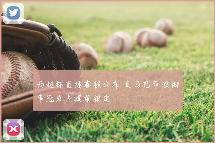 西超杯直播赛程公布 皇马巴萨领衔争冠看点提前锁定