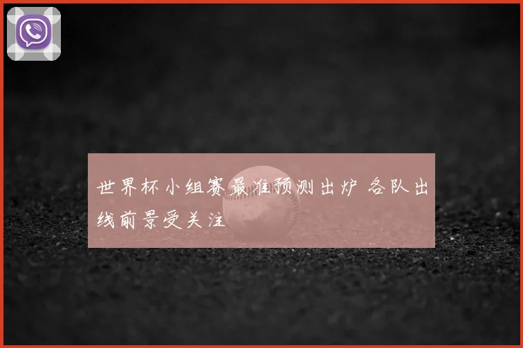 世界杯小组赛最准预测出炉 各队出线前景受关注