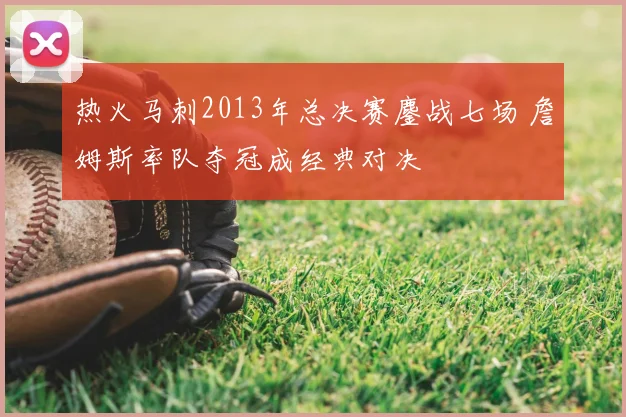 热火马刺2013年总决赛鏖战七场 詹姆斯率队夺冠成经典对决