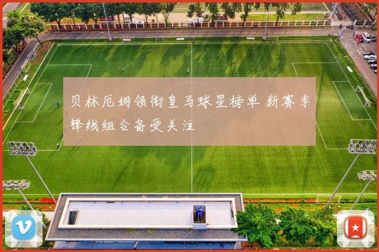 贝林厄姆领衔皇马球星榜单 新赛季锋线组合备受关注
