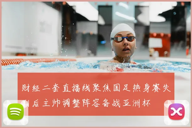 财经二套直播线聚焦国足热身赛失利后主帅调整阵容备战亚洲杯