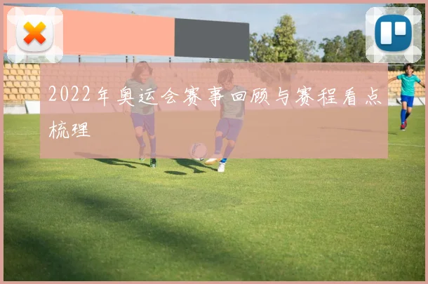 2022年奥运会赛事回顾与赛程看点梳理