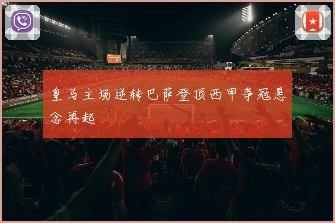皇马主场逆转巴萨登顶西甲争冠悬念再起
