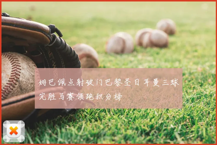 姆巴佩点射破门巴黎圣日耳曼三球完胜马赛领跑积分榜