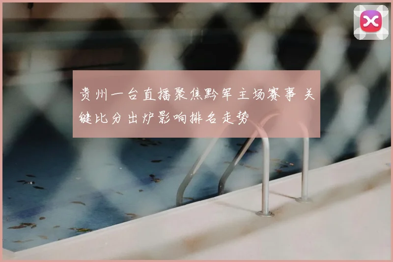 贵州一台直播聚焦黔军主场赛事 关键比分出炉影响排名走势