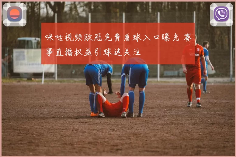 咪咕视频欧冠免费看球入口曝光 赛事直播权益引球迷关注