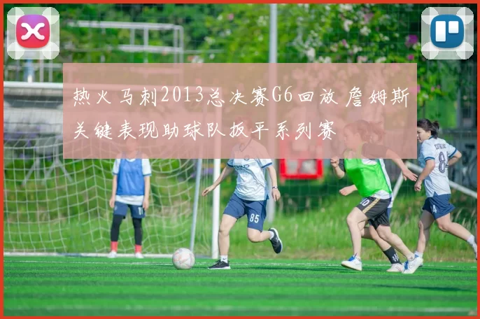 热火马刺2013总决赛G6回放 詹姆斯关键表现助球队扳平系列赛