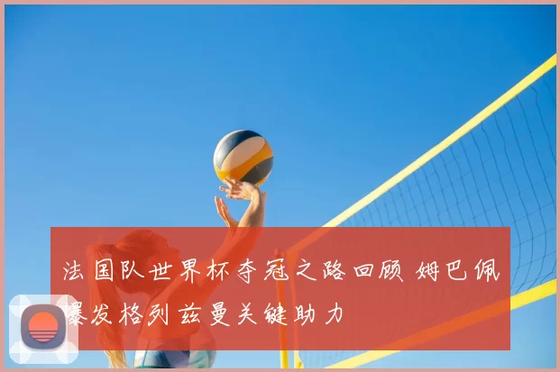 法国队世界杯夺冠之路回顾 姆巴佩爆发格列兹曼关键助力