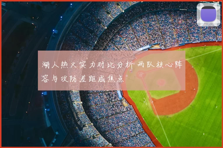 湖人热火实力对比分析 两队核心阵容与攻防差距成焦点