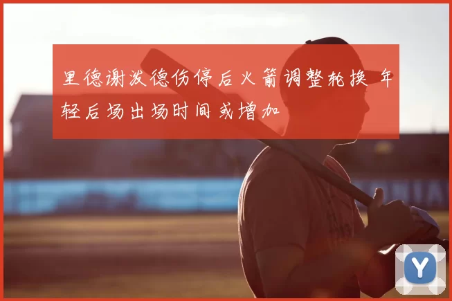 里德谢泼德伤停后火箭调整轮换 年轻后场出场时间或增加