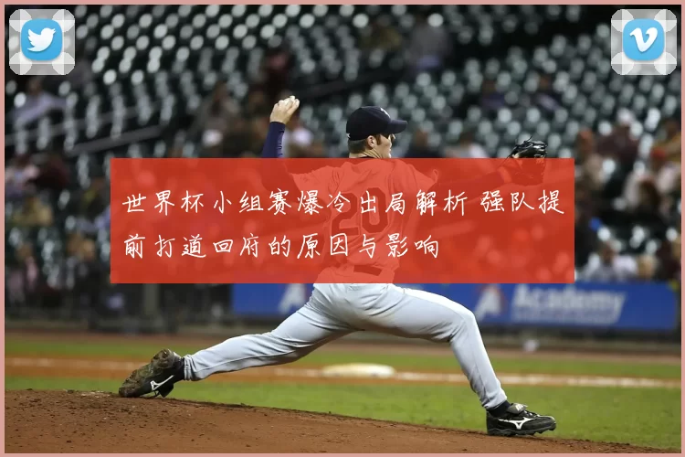 世界杯小组赛爆冷出局解析 强队提前打道回府的原因与影响