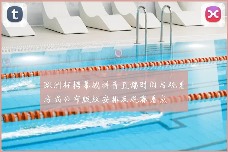 欧洲杯揭幕战抖音直播时间与观看方式公布版权安排及观赛看点