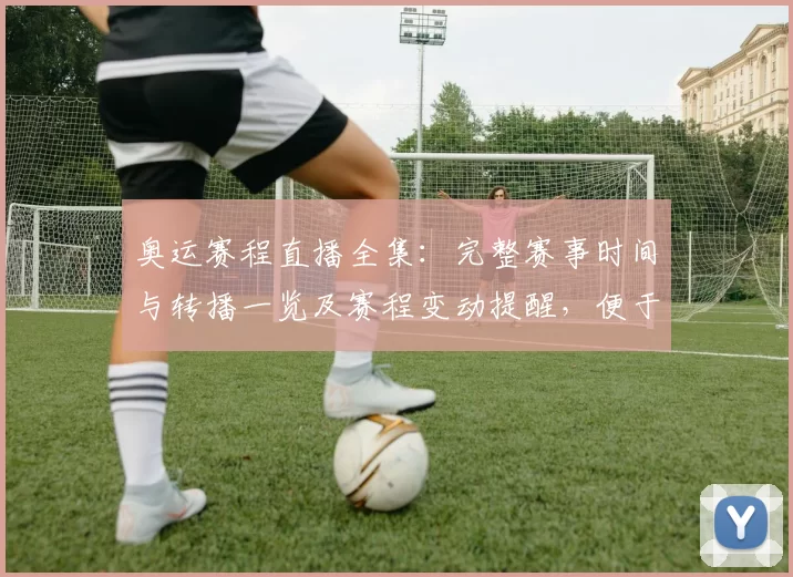 奥运赛程直播全集：完整赛事时间与转播一览及赛程变动提醒，便于观赛安排