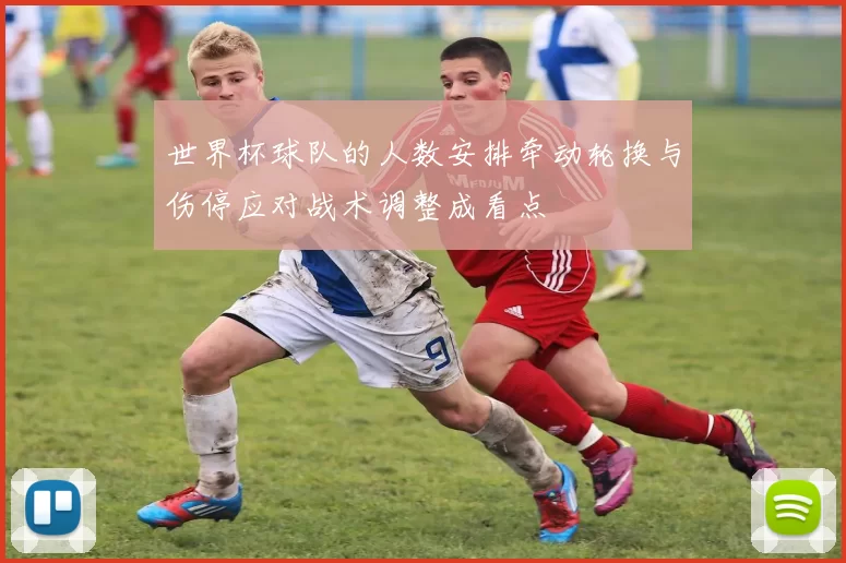 世界杯球队的人数安排牵动轮换与伤停应对战术调整成看点