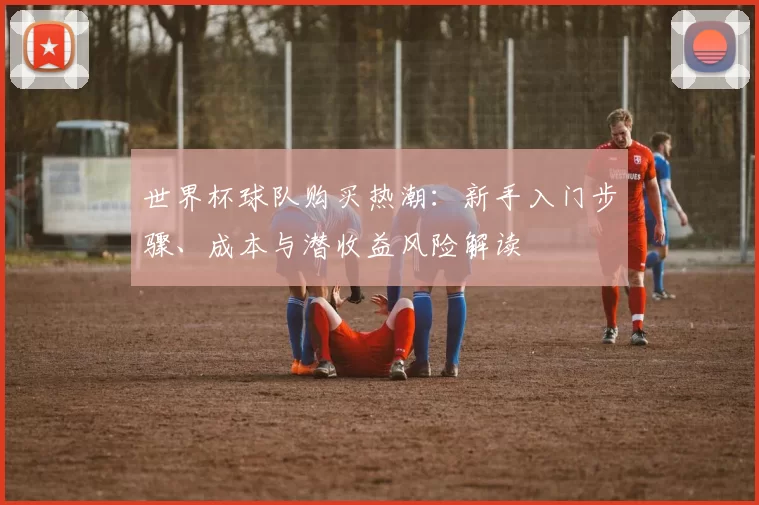 世界杯球队购买热潮：新手入门步骤、成本与潜收益风险解读