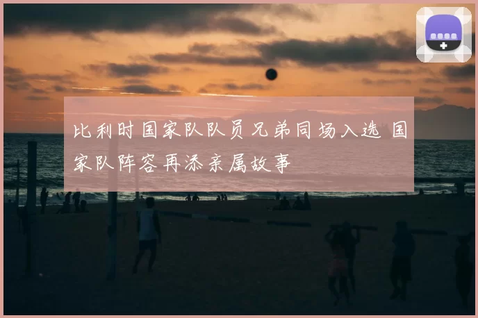 比利时国家队队员兄弟同场入选 国家队阵容再添亲属故事