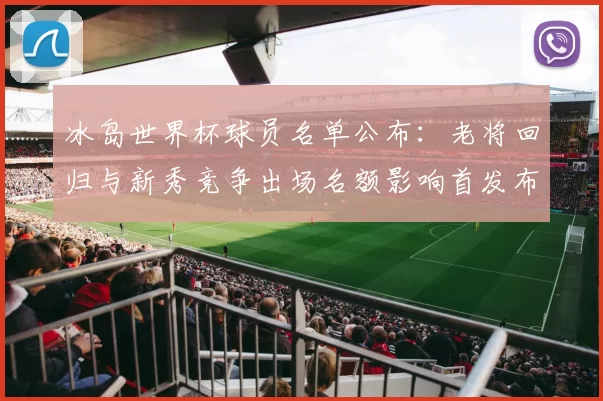 冰岛世界杯球员名单公布：老将回归与新秀竞争出场名额影响首发布局