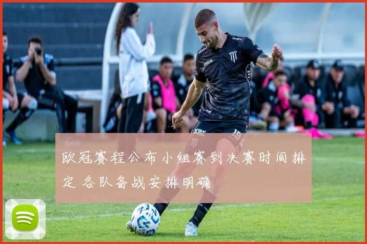 欧冠赛程公布小组赛到决赛时间排定 各队备战安排明确