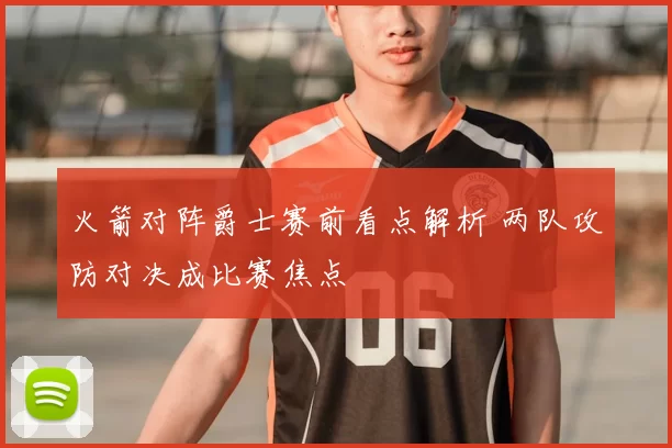 火箭对阵爵士赛前看点解析 两队攻防对决成比赛焦点