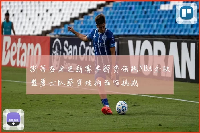 斯蒂芬库里新赛季薪资领跑NBA全联盟勇士队薪资结构面临挑战