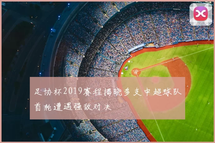 足协杯2019赛程揭晓多支中超球队首轮遭遇强敌对决