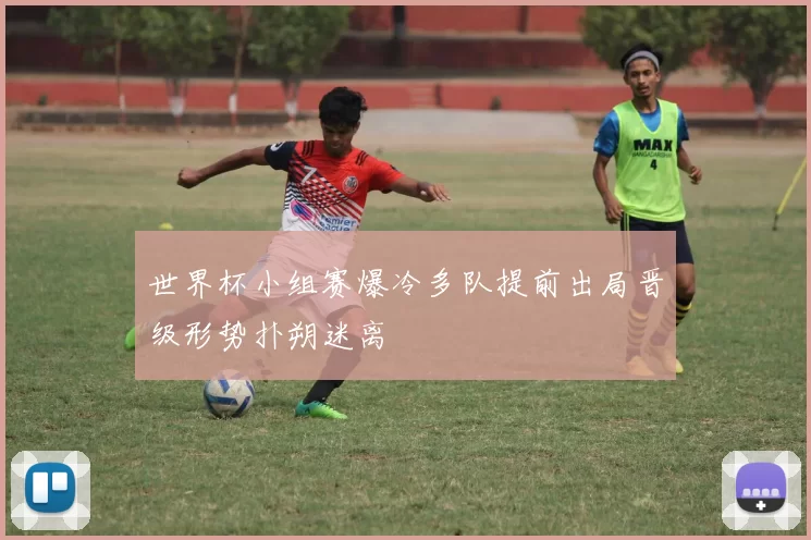 世界杯小组赛爆冷多队提前出局晋级形势扑朔迷离