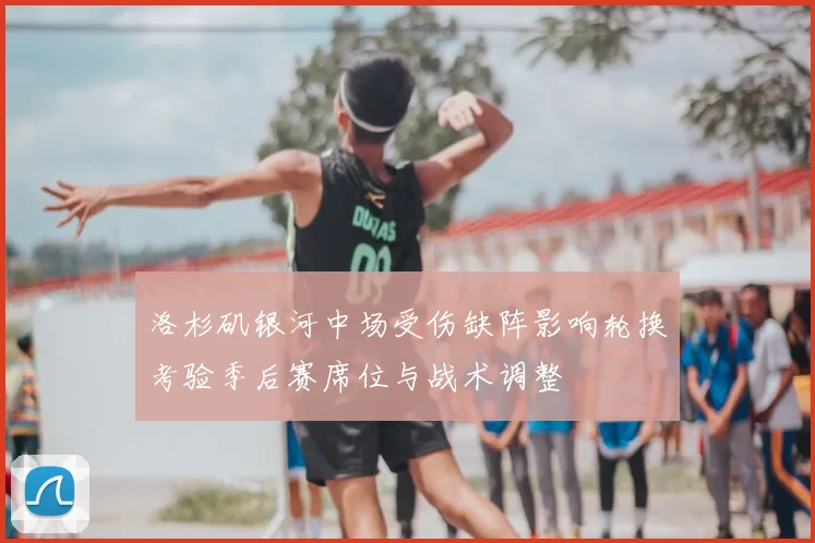 洛杉矶银河中场受伤缺阵影响轮换考验季后赛席位与战术调整