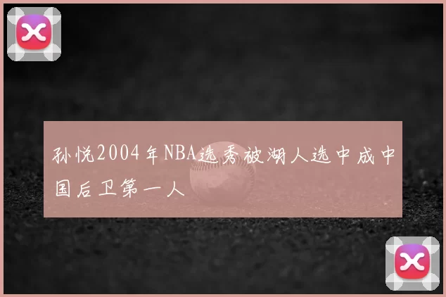 孙悦2004年NBA选秀被湖人选中成中国后卫第一人
