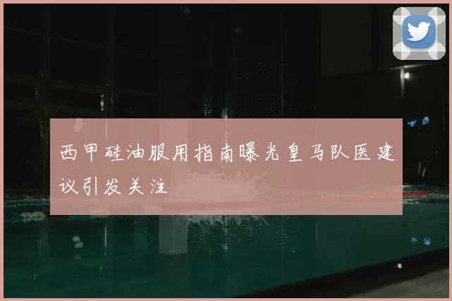 西甲硅油服用指南曝光皇马队医建议引发关注