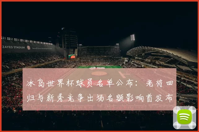 冰岛世界杯球员名单公布：老将回归与新秀竞争出场名额影响首发布局