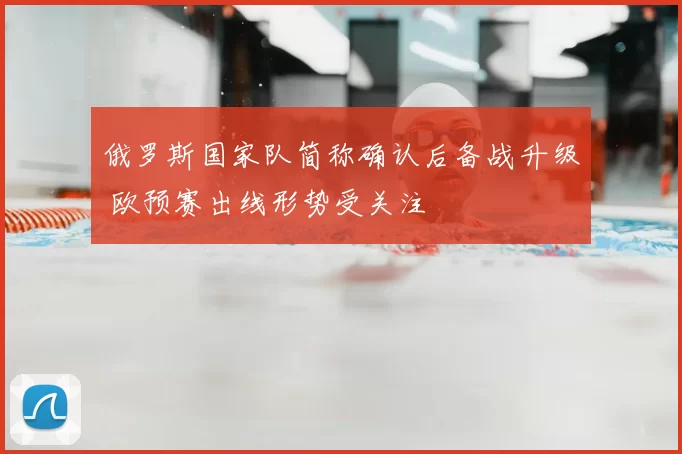 俄罗斯国家队简称确认后备战升级 欧预赛出线形势受关注