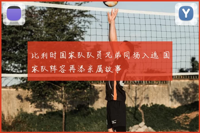 比利时国家队队员兄弟同场入选 国家队阵容再添亲属故事