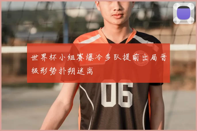 世界杯小组赛爆冷多队提前出局晋级形势扑朔迷离