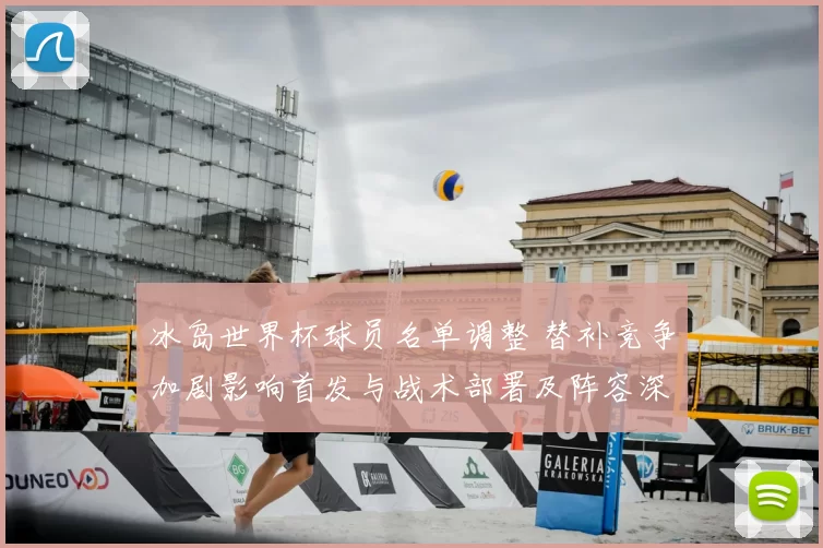 冰岛世界杯球员名单调整 替补竞争加剧影响首发与战术部署及阵容深度