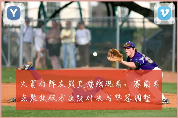 火箭对阵灰熊直播线观看，赛前看点聚焦双方攻防对决与阵容调整