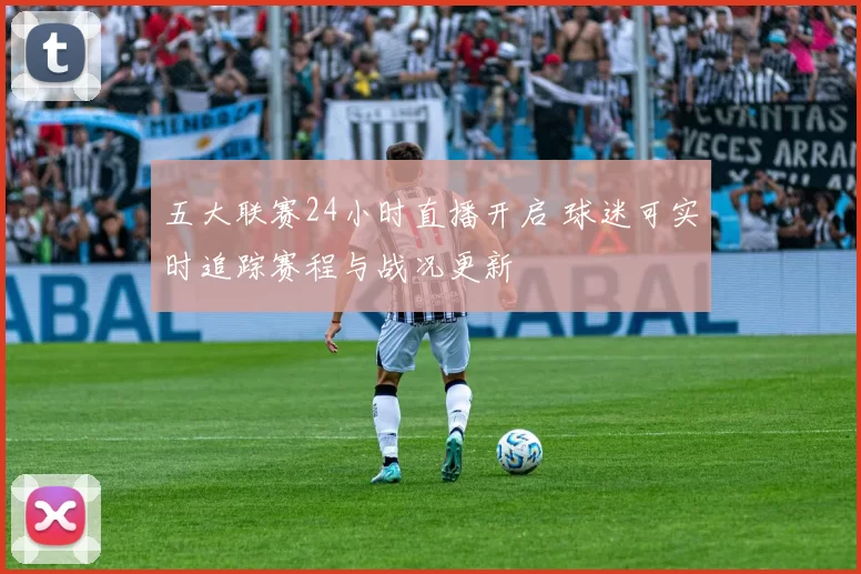 五大联赛24小时直播开启 球迷可实时追踪赛程与战况更新