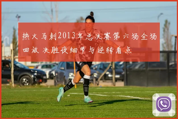 热火马刺2013年总决赛第六场全场回放 决胜夜细节与逆转看点