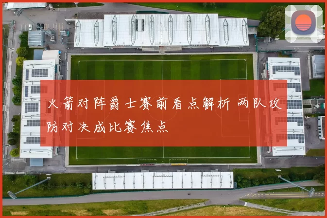 火箭对阵爵士赛前看点解析 两队攻防对决成比赛焦点