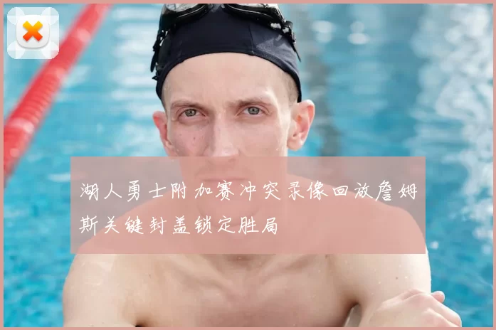 湖人勇士附加赛冲突录像回放詹姆斯关键封盖锁定胜局